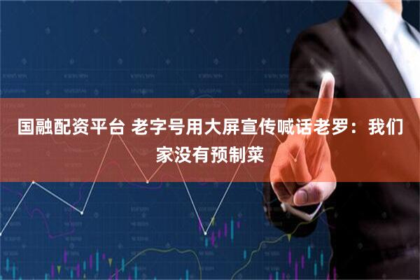 国融配资平台 老字号用大屏宣传喊话老罗：我们家没有预制菜