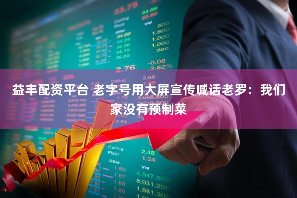 益丰配资平台 老字号用大屏宣传喊话老罗：我们家没有预制菜