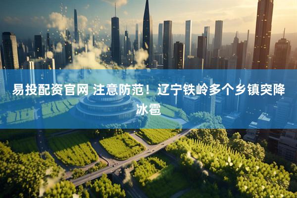易投配资官网 注意防范！辽宁铁岭多个乡镇突降冰雹