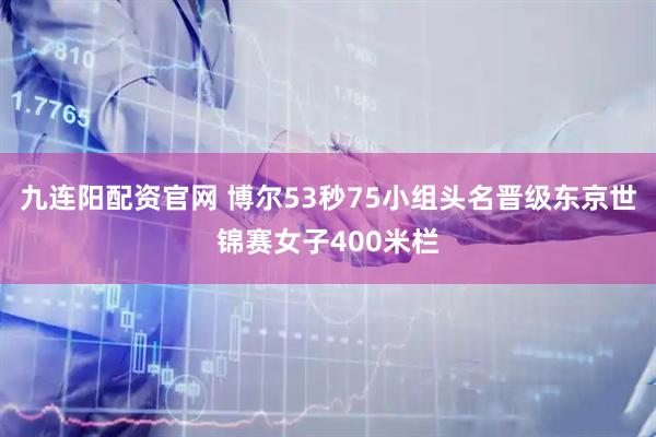 九连阳配资官网 博尔53秒75小组头名晋级东京世锦赛女子400米栏