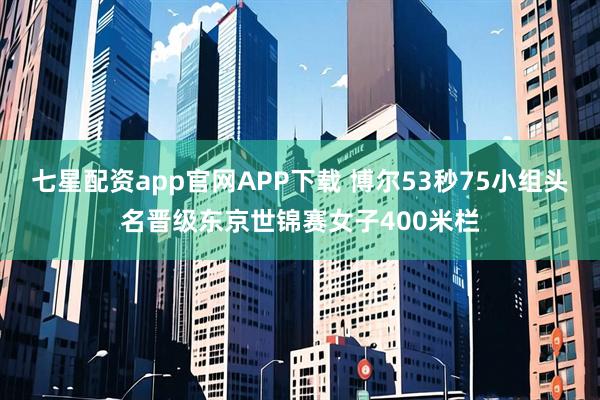 七星配资app官网APP下载 博尔53秒75小组头名晋级东京世锦赛女子400米栏