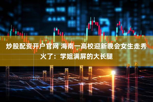 炒股配资开户官网 海南一高校迎新晚会女生走秀火了：学姐满屏的大长腿