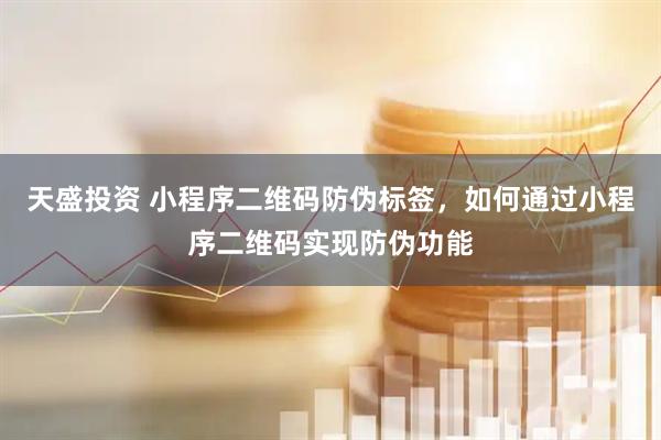天盛投资 小程序二维码防伪标签，如何通过小程序二维码实现防伪功能