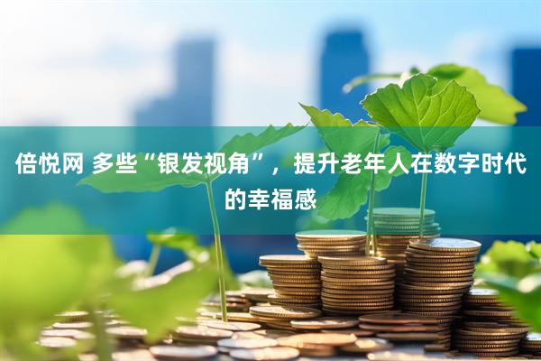 倍悦网 多些“银发视角”，提升老年人在数字时代的幸福感