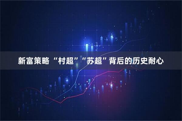 新富策略 “村超”“苏超”背后的历史耐心