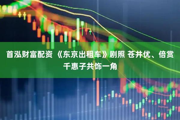 首泓财富配资 《东京出租车》剧照 苍井优、倍赏千惠子共饰一角