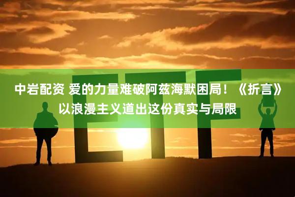 中岩配资 爱的力量难破阿兹海默困局！《折言》以浪漫主义道出这份真实与局限