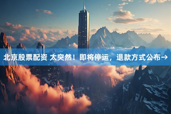 北京股票配资 太突然！即将停运，退款方式公布→