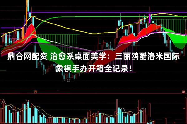 鼎合网配资 治愈系桌面美学：三丽鸥酷洛米国际象棋手办开箱全记录！