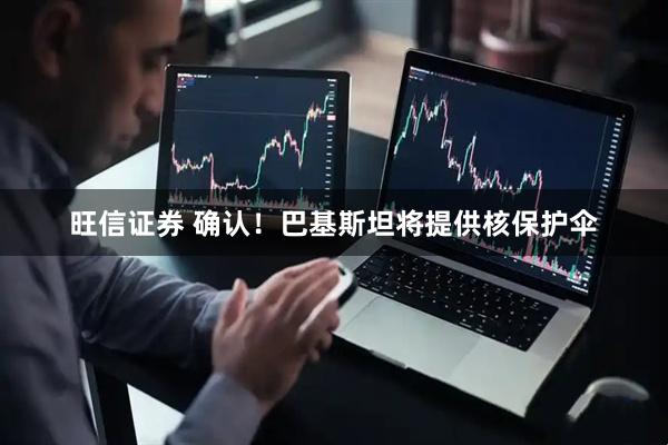 旺信证券 确认！巴基斯坦将提供核保护伞
