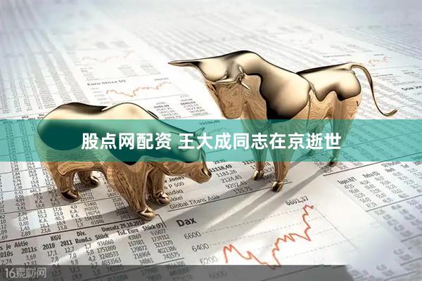 股点网配资 王大成同志在京逝世