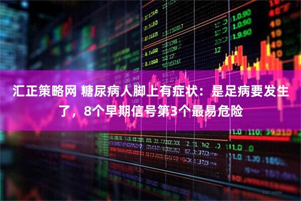 汇正策略网 糖尿病人脚上有症状：是足病要发生了，8个早期信号第3个最易危险
