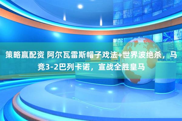策略赢配资 阿尔瓦雷斯帽子戏法+世界波绝杀，马竞3-2巴列卡诺，宣战全胜皇马