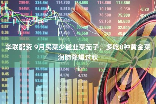 华联配资 9月买菜少碰韭菜茄子，多吃8种黄金菜润肺降燥过秋