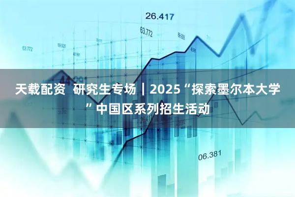 天载配资  研究生专场｜2025“探索墨尔本大学”中国区系列招生活动