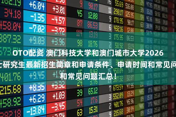 OTO配资 澳门科技大学和澳门城市大学2026硕士博士研究生最新招生简章和申请条件、申请时间和常见问题汇总！
