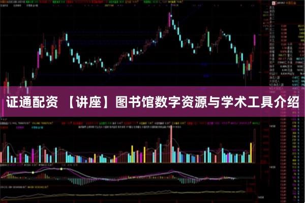 证通配资 【讲座】图书馆数字资源与学术工具介绍