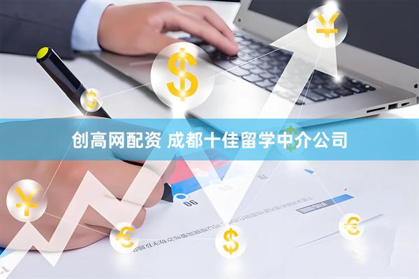创高网配资 成都十佳留学中介公司