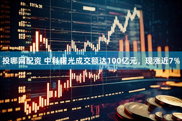 投哪网配资 中科曙光成交额达100亿元，现涨近7%