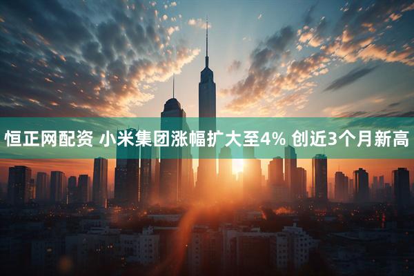 恒正网配资 小米集团涨幅扩大至4% 创近3个月新高
