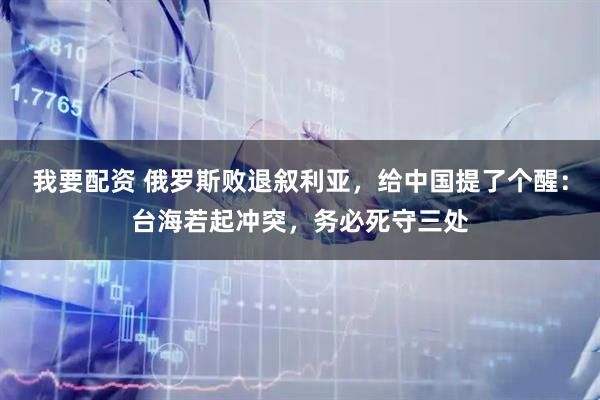 我要配资 俄罗斯败退叙利亚，给中国提了个醒：台海若起冲突，务必死守三处