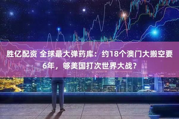 胜亿配资 全球最大弹药库：约18个澳门大搬空要6年，够美国打次世界大战？
