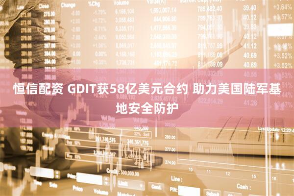恒信配资 GDIT获58亿美元合约 助力美国陆军基地安全防护