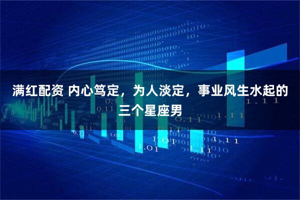 满红配资 内心笃定，为人淡定，事业风生水起的三个星座男