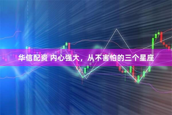 华信配资 内心强大，从不害怕的三个星座