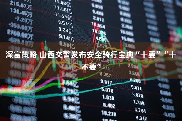 深富策略 山西交警发布安全骑行宝典“十要”“十不要”