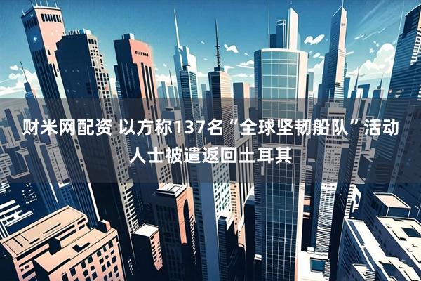 财米网配资 以方称137名“全球坚韧船队”活动人士被遣返回土耳其
