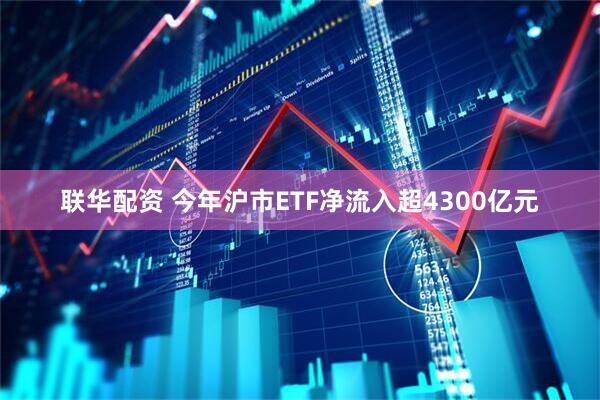 联华配资 今年沪市ETF净流入超4300亿元
