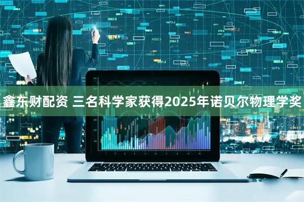 鑫东财配资 三名科学家获得2025年诺贝尔物理学奖