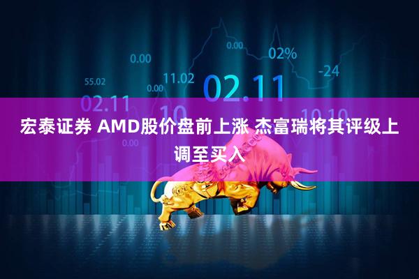 宏泰证券 AMD股价盘前上涨 杰富瑞将其评级上调至买入