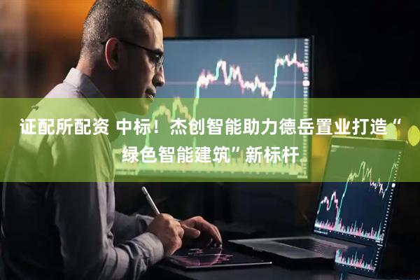 证配所配资 中标！杰创智能助力德岳置业打造“绿色智能建筑”新标杆