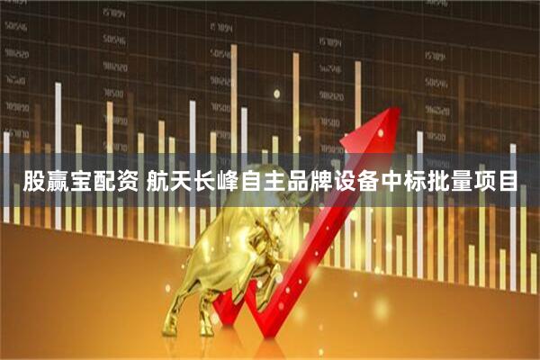 股赢宝配资 航天长峰自主品牌设备中标批量项目