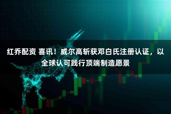 红乔配资 喜讯！威尔高斩获邓白氏注册认证，以全球认可践行顶端制造愿景