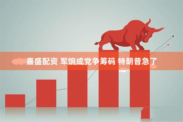嘉盛配资 军饷成党争筹码 特朗普急了