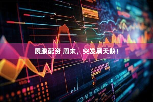 展鹏配资 周末，突发黑天鹅！