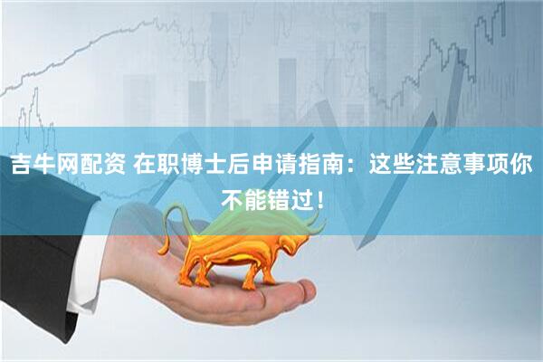 吉牛网配资 在职博士后申请指南：这些注意事项你不能错过！