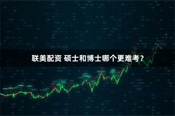 联美配资 硕士和博士哪个更难考？