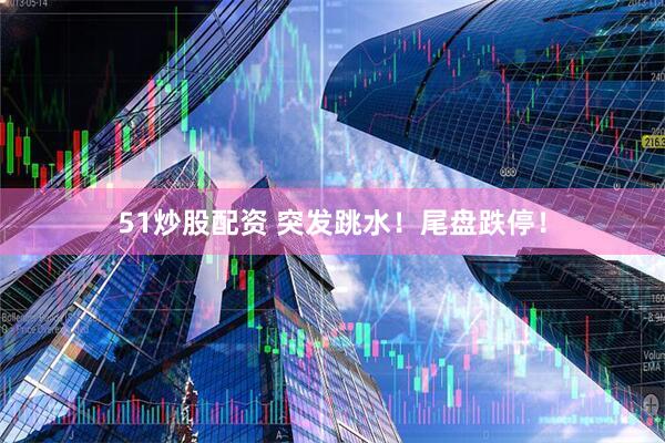 51炒股配资 突发跳水！尾盘跌停！