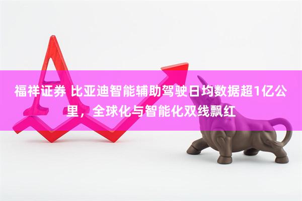 福祥证券 比亚迪智能辅助驾驶日均数据超1亿公里，全球化与智能化双线飘红